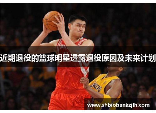 近期退役的篮球明星透露退役原因及未来计划