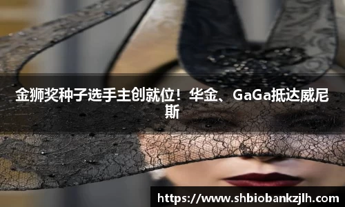 壹号娱乐金狮奖种子选手主创就位！华金、GaGa抵达威尼斯