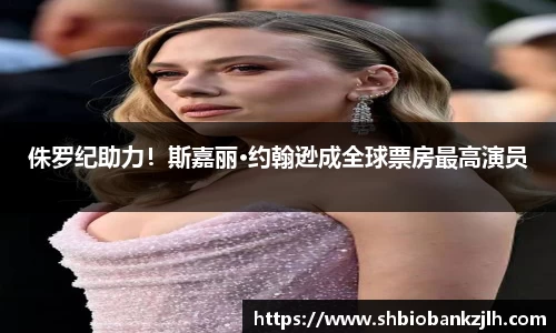 壹号娱乐侏罗纪助力！斯嘉丽·约翰逊成全球票房最高演员